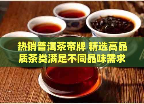 热销普洱茶帝牌 精选高品质茶类满足不同品味需求