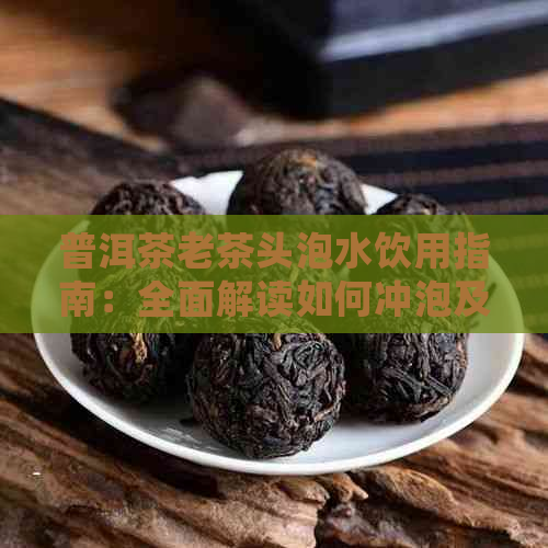 普洱茶老茶头泡水饮用指南：全面解读如何冲泡及正确享用