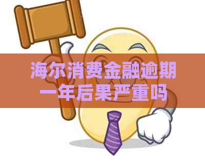 海尔消费金融逾期一年后果严重吗