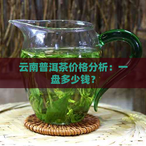 云南普洱茶价格分析：一盘多少钱？