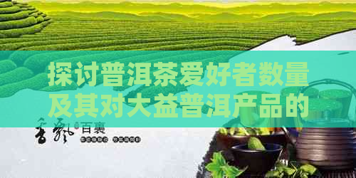 探讨普洱茶爱好者数量及其对大益普洱产品的热情