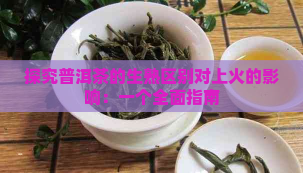 探究普洱茶的生熟区别对上火的影响：一个全面指南