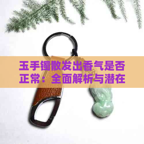 玉手镯散发出香气是否正常：全面解析与潜在影响