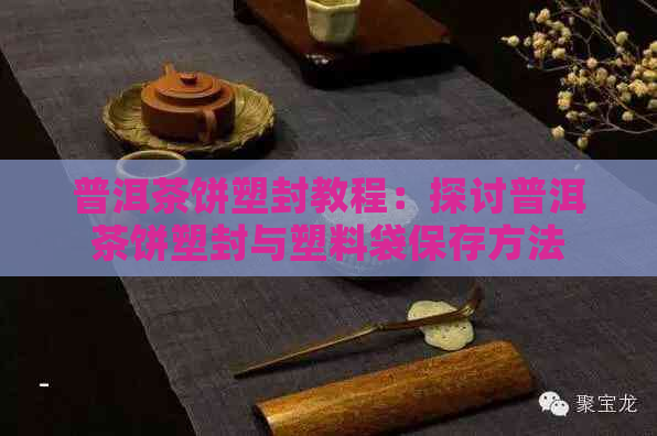 普洱茶饼塑封教程：探讨普洱茶饼塑封与塑料袋保存方法