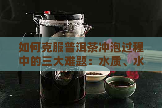 如何克服普洱茶冲泡过程中的三大难题：水质、水与时间控制