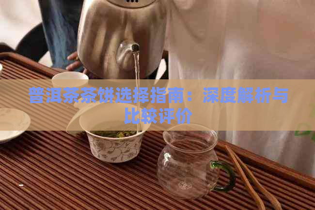 普洱茶茶饼选择指南：深度解析与比较评价