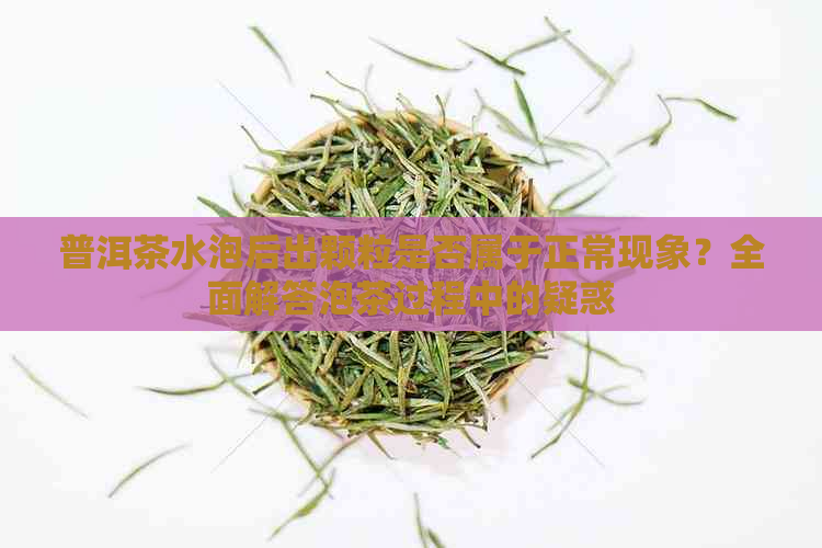 普洱茶水泡后出颗粒是否属于正常现象？全面解答泡茶过程中的疑惑