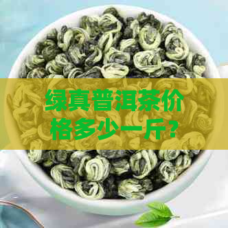 绿真普洱茶价格多少一斤？