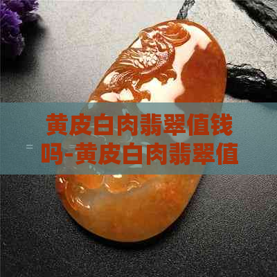 黄皮白肉翡翠值钱吗-黄皮白肉翡翠值钱吗图片