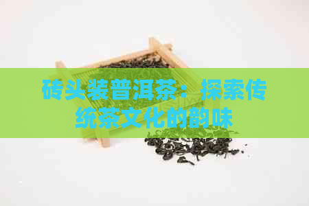 砖头装普洱茶：探索传统茶文化的韵味