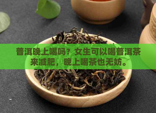 普洱晚上喝吗？女生可以喝普洱茶来减肥，晚上喝茶也无妨。