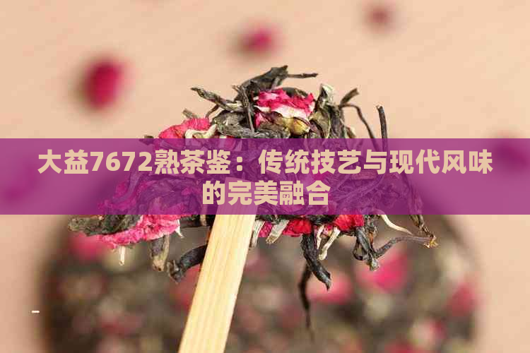 大益7672熟茶鉴：传统技艺与现代风味的完美融合