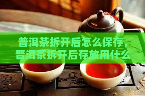 普洱茶拆开后怎么保存，普洱茶拆开后存放用什么