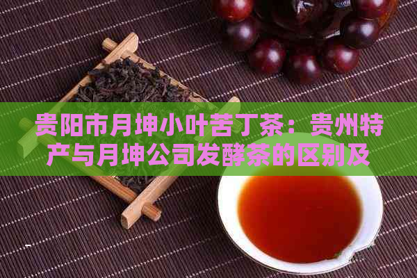 贵阳市月坤小叶苦丁茶：贵州特产与月坤公司发酵茶的区别及功效分析