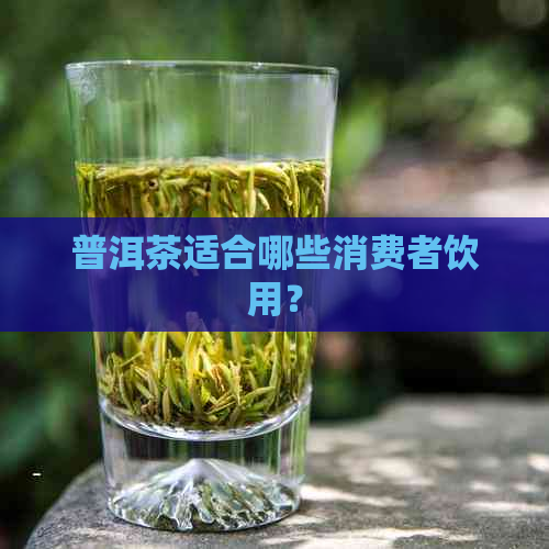 普洱茶适合哪些消费者饮用？