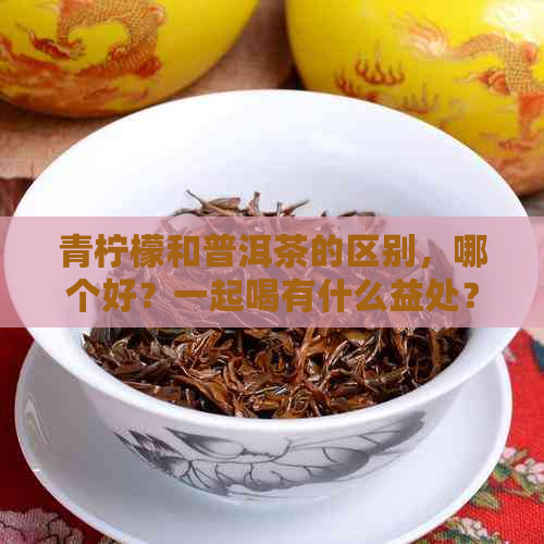 青柠檬和普洱茶的区别，哪个好？一起喝有什么益处？做法是什么？