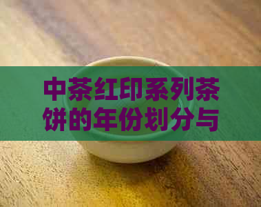 中茶红印系列茶饼的年份划分与鉴指南