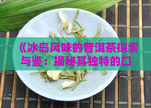 《冰岛风味的普洱茶探索与鉴：揭秘其独特的口感、历背景及健益处》