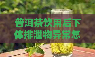 普洱茶饮用后下体排泄物异常怎么办？全面指南助您解决健疑惑