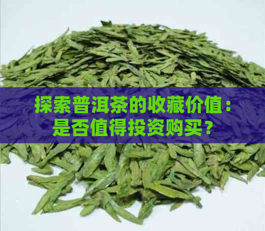 探索普洱茶的收藏价值：是否值得投资购买？