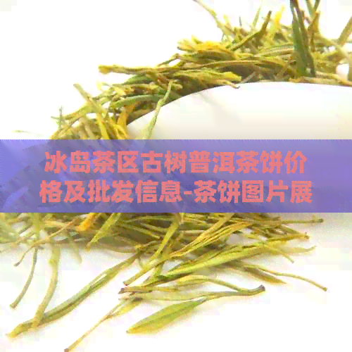 冰岛茶区古树普洱茶饼价格及批发信息-茶饼图片展示