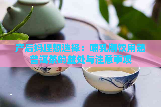 产后妈理想选择：哺乳期饮用熟普洱茶的益处与注意事项