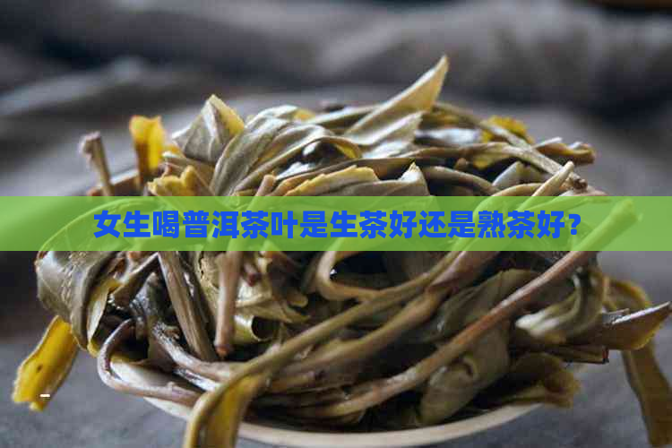 女生喝普洱茶叶是生茶好还是熟茶好？