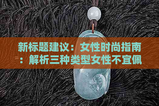 新标题建议：女性时尚指南：解析三种类型女性不宜佩戴的服装风格