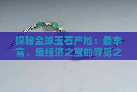 探秘全球玉石产地：最丰富、最经济之宝的寻觅之旅