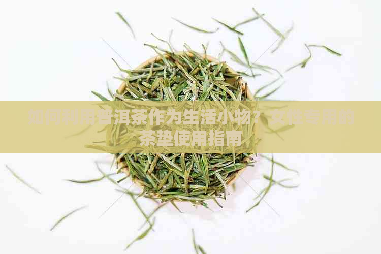 如何利用普洱茶作为生活小物？女性专用的茶垫使用指南