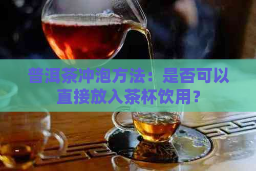 普洱茶冲泡方法：是否可以直接放入茶杯饮用？