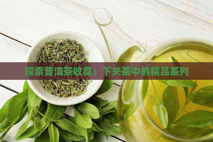 探索普洱茶收藏：下关茶中的精品系列