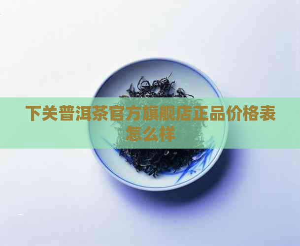 下关普洱茶官方旗舰店正品价格表怎么样