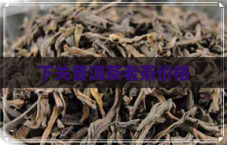 下关普洱茶老茶价格