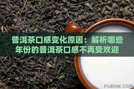 普洱茶口感变化原因：解析哪些年份的普洱茶口感不再受欢迎