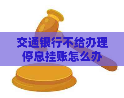 交通银行不给办理停息挂账怎么办