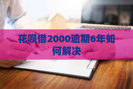 花呗借2000逾期6年如何解决