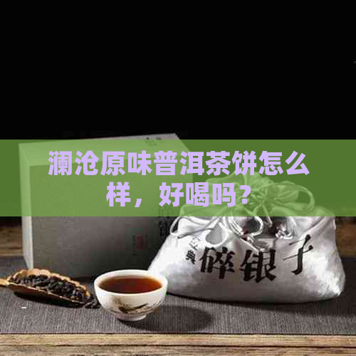 澜沧原味普洱茶饼怎么样，好喝吗？