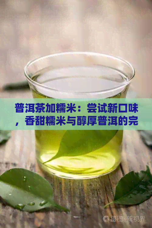 普洱茶加糯米：尝试新口味，香甜糯米与醇厚普洱的完美结合！