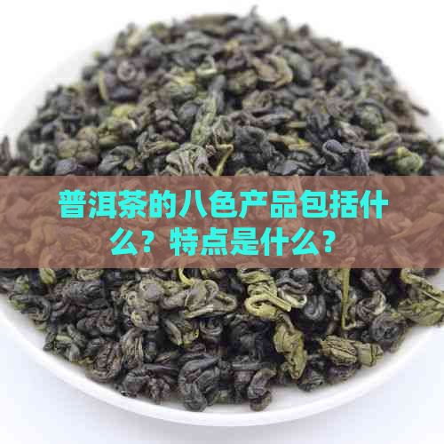 普洱茶的八色产品包括什么？特点是什么？