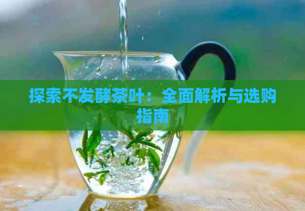 探索不发酵茶叶：全面解析与选购指南