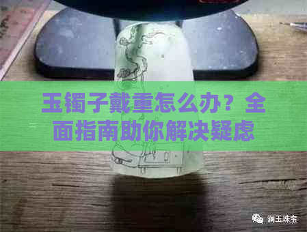 玉镯子戴重怎么办？全面指南助你解决疑虑