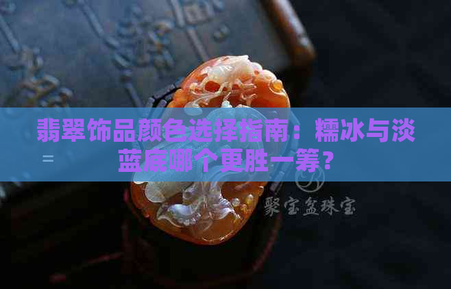 翡翠饰品颜色选择指南：糯冰与淡蓝底哪个更胜一筹？