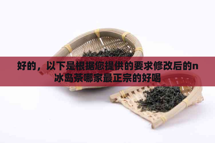 好的，以下是根据您提供的要求修改后的n冰岛茶哪家最正宗的好喝