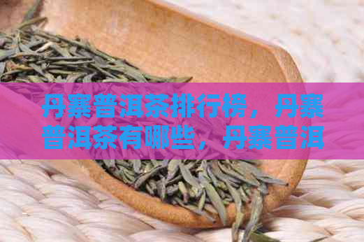 丹寨普洱茶排行榜，丹寨普洱茶有哪些，丹寨普洱茶如何购买