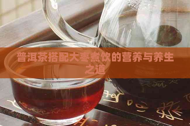 普洱茶搭配大枣煮饮的营养与养生之道