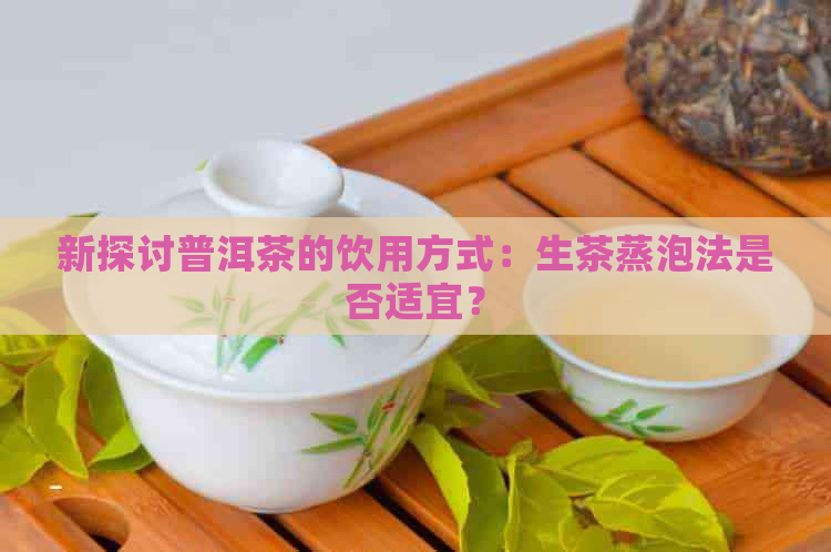 新探讨普洱茶的饮用方式：生茶蒸泡法是否适宜？