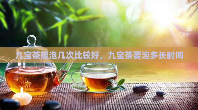 九宝茶能泡几次比较好，九宝茶要泡多长时间