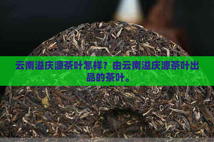 云南溢庆源茶叶怎样？由云南溢庆源茶叶出品的茶叶。