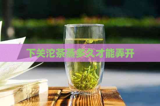 下关沱茶蒸多久才能弄开